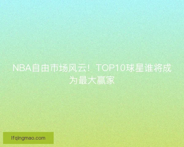 NBA自由市场风云！TOP10球星谁将成为最大赢家