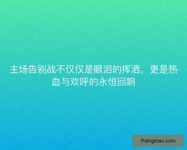 主场告别战不仅仅是眼泪的挥洒，更是热血与欢呼的永恒回响