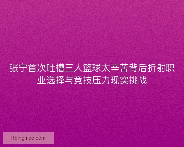 张宁首次吐槽三人篮球太辛苦背后折射职业选择与竞技压力现实挑战