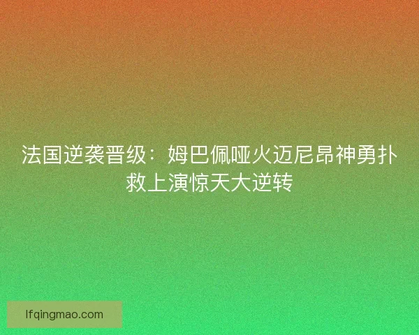 法国逆袭晋级：姆巴佩哑火迈尼昂神勇扑救上演惊天大逆转