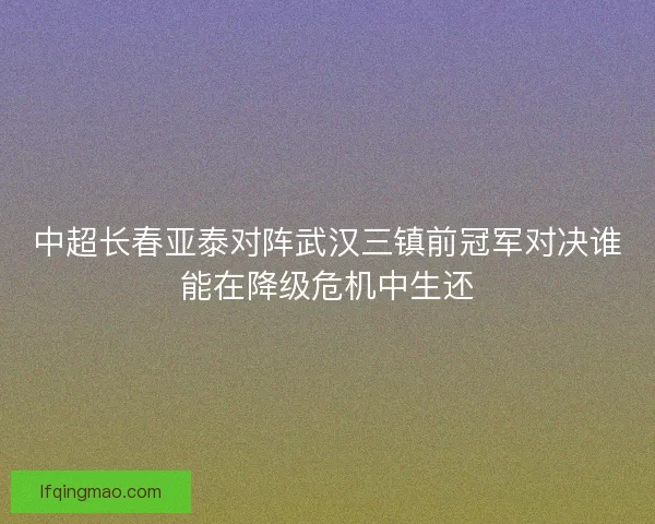 中超长春亚泰对阵武汉三镇前冠军对决谁能在降级危机中生还