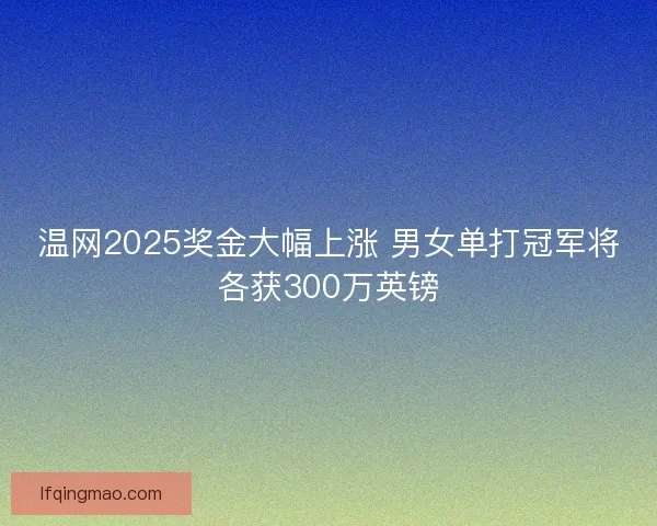 温网2025奖金大幅上涨 男女单打冠军将各获300万英镑