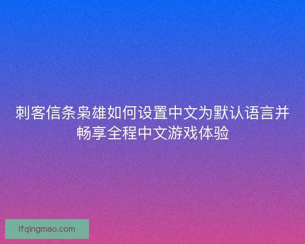 刺客信条枭雄如何设置中文为默认语言并畅享全程中文游戏体验