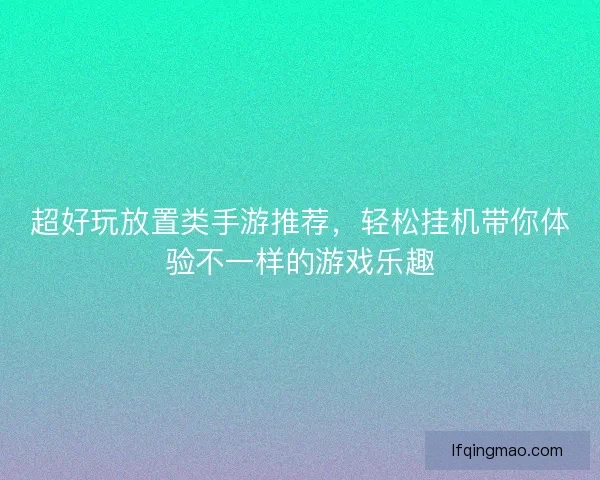 超好玩放置类手游推荐，轻松挂机带你体验不一样的游戏乐趣