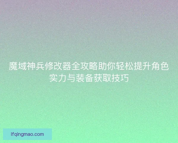 魔域神兵修改器全攻略助你轻松提升角色实力与装备获取技巧