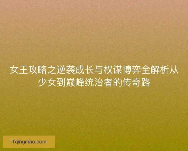女王攻略之逆袭成长与权谋博弈全解析从少女到巅峰统治者的传奇路