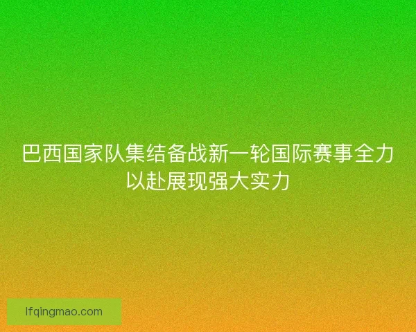 巴西国家队集结备战新一轮国际赛事全力以赴展现强大实力