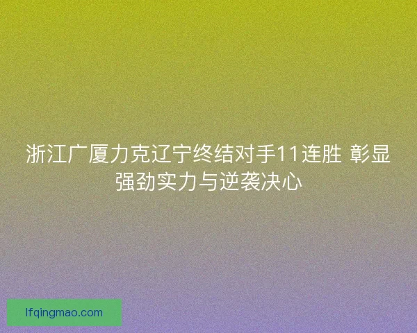 浙江广厦力克辽宁终结对手11连胜 彰显强劲实力与逆袭决心