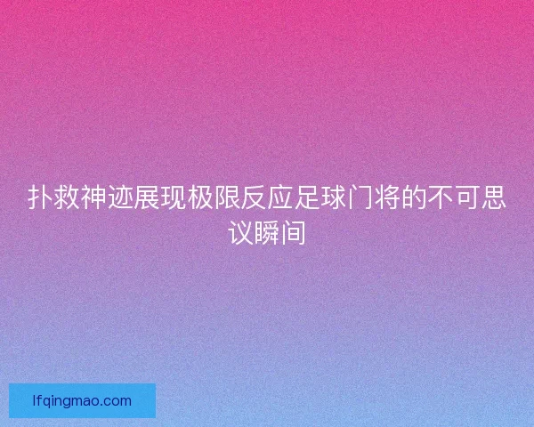 扑救神迹展现极限反应足球门将的不可思议瞬间