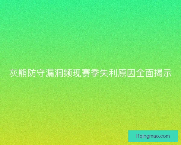 灰熊防守漏洞频现赛季失利原因全面揭示