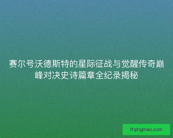 赛尔号沃德斯特的星际征战与觉醒传奇巅峰对决史诗篇章全纪录揭秘