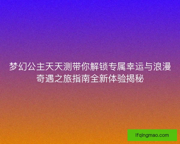 梦幻公主天天测带你解锁专属幸运与浪漫奇遇之旅指南全新体验揭秘