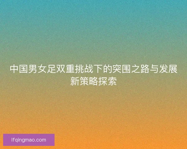 中国男女足双重挑战下的突围之路与发展新策略探索