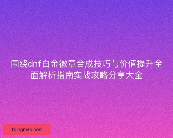 围绕dnf白金徽章合成技巧与价值提升全面解析指南实战攻略分享大全