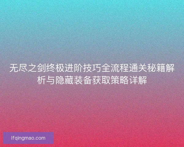 无尽之剑终极进阶技巧全流程通关秘籍解析与隐藏装备获取策略详解