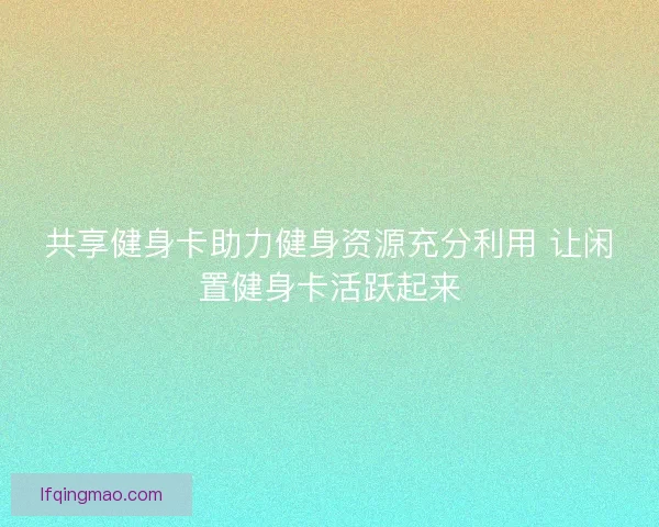共享健身卡助力健身资源充分利用 让闲置健身卡活跃起来