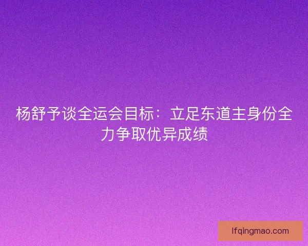 杨舒予谈全运会目标：立足东道主身份全力争取优异成绩