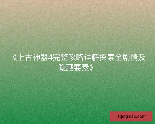 《上古神器4完整攻略详解探索全剧情及隐藏要素》