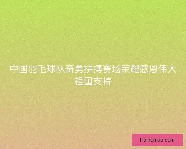 中国羽毛球队奋勇拼搏赛场荣耀感恩伟大祖国支持