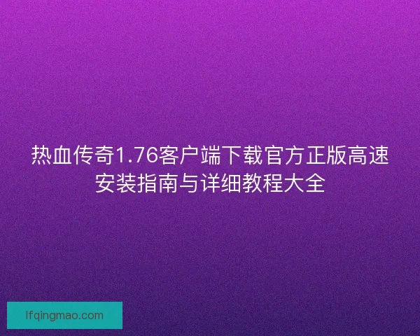 热血传奇1.76客户端下载官方正版高速安装指南与详细教程大全