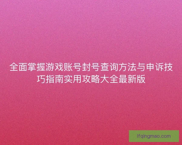 全面掌握游戏账号封号查询方法与申诉技巧指南实用攻略大全最新版