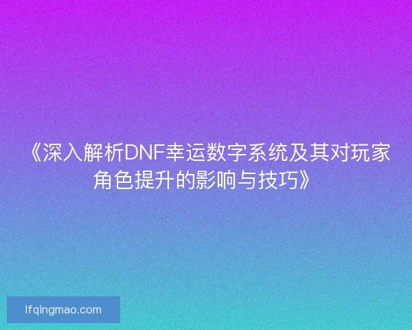 《深入解析DNF幸运数字系统及其对玩家角色提升的影响与技巧》